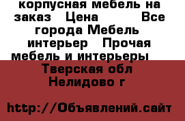 корпусная мебель на заказ › Цена ­ 100 - Все города Мебель, интерьер » Прочая мебель и интерьеры   . Тверская обл.,Нелидово г.